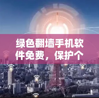 绿色翻墙手机软件免费,保护个人隐私的另一种选择? 绿色翻墙手机软件免费,保护个人隐私的另一种选择?