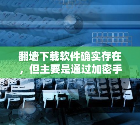 翻墙下载软件确实存在，但主要是通过加密手段或恶意代码下载的。以下是一步步的建议来应对这种情况