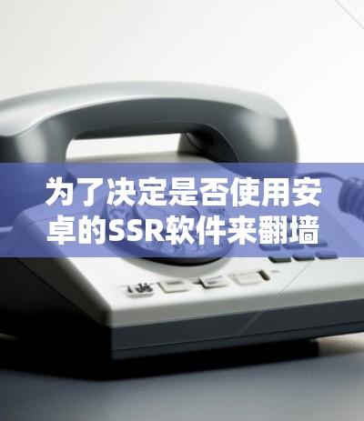 为了决定是否使用安卓的SSR软件来翻墙,以下是一个结构化的总结和建议 为了决定是否使用安卓的SSR软件来翻墙,以下是一个结构化的总结和建议