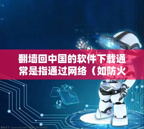 翻墙回中国的软件下载通常是指通过网络(如防火墙、VPN或互联网)将软件从中国服务器下载到你的设备上。以下是一些步骤和建议,帮助你完成下载过程 翻墙回中国的软件下载通常是指通过网络(如防火墙、VPN或互联网)将软件从中国服务器下载到你的设备上。以下是一些步骤和建议,帮助你完成下载过程