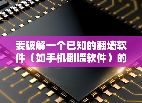 要破解一个已知的翻墙软件(如手机翻墙软件)的安卓版,可以按照以下步骤操作 要破解一个已知的翻墙软件(如手机翻墙软件)的安卓版,可以按照以下步骤操作