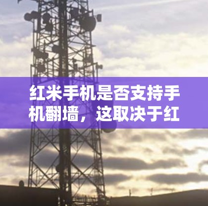 红米手机是否支持手机翻墙，这取决于红米手机的型号和品牌。以下是对红米手机进行软件翻墙的步骤和注意事项的详细说明