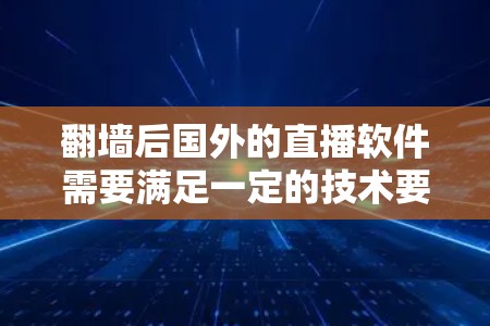 翻墙后国外的直播软件需要满足一定的技术要求，以确保设备能够正常运行并支持国外直播内容。以下是一些可能的解决方案