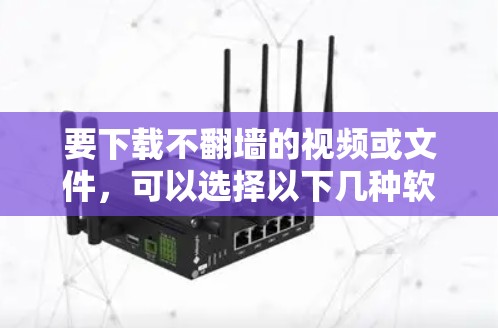 要下载不翻墙的视频或文件,可以选择以下几种软件或工具 要下载不翻墙的视频或文件,可以选择以下几种软件或工具
