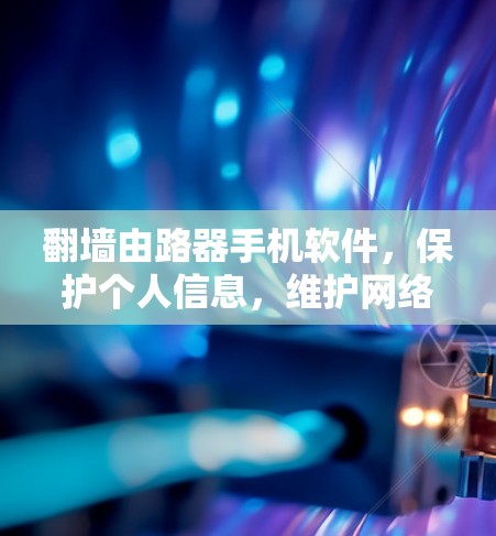 翻墙由路器手机软件,保护个人信息,维护网络安全 翻墙由路器手机软件,保护个人信息,维护网络安全