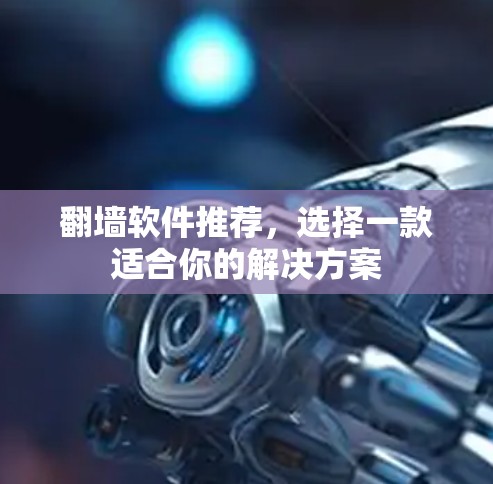 翻墙软件推荐,选择一款适合你的解决方案 翻墙软件推荐,选择一款适合你的解决方案
