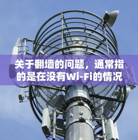 关于翻墙的问题,通常指的是在没有Wi-Fi的情况下访问外部网络的软件。如果您的朋友们使用过翻墙软件,他们可能需要一些帮助或推荐。以下是一些建议 关于翻墙的问题,通常指的是在没有Wi-Fi的情况下访问外部网络的软件。如果您的朋友们使用过翻墙软件,他们可能需要一些帮助或推荐。以下是一些建议