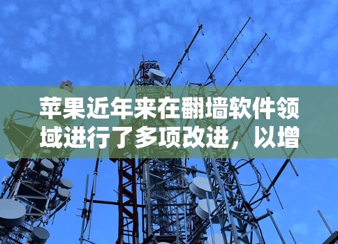 苹果近年来在翻墙软件领域进行了多项改进,以增强用户的安全性、提高设备性能,并保护隐私。以下是苹果223年翻墙软件的主要改进 苹果近年来在翻墙软件领域进行了多项改进,以增强用户的安全性、提高设备性能,并保护隐私。以下是苹果223年翻墙软件的主要改进
