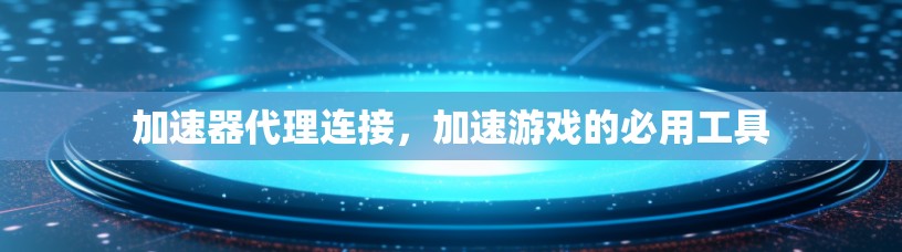加速器代理连接,加速游戏的必用工具