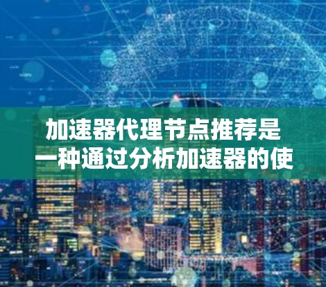 加速器代理节点推荐是一种通过分析加速器的使用情况自动推荐适合其使用的加速器的技术，主要用于分布式计算和云计算环境。以下是对其意义、应用以及潜在问题的详细分析