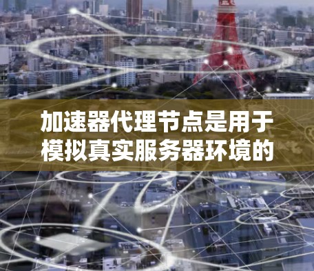 加速器代理节点是用于模拟真实服务器环境的虚拟设备,用于测试服务器性能。以下是使用加速器代理节点测试服务器性能的步骤