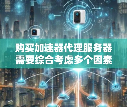 购买加速器代理服务器需要综合考虑多个因素,以下是一步步的解决方案