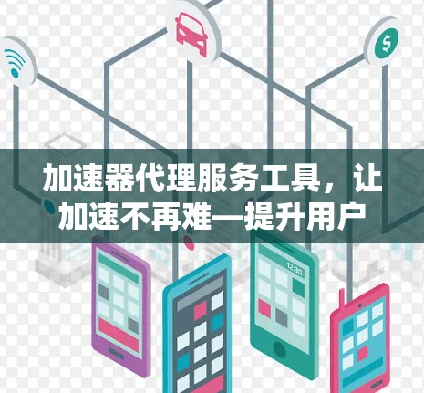 加速器代理服务工具,让加速不再难—提升用户体验的高效解决方案 加速器代理服务工具,让加速不再难—提升用户体验的高效解决方案