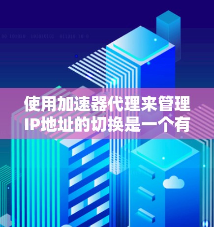 使用加速器代理来管理IP地址的切换是一个有效的方法,特别是在需要提升网络性能的情况下。以下是详细的步骤指南 使用加速器代理来管理IP地址的切换是一个有效的方法,特别是在需要提升网络性能的情况下。以下是详细的步骤指南