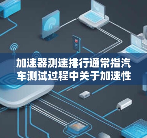 加速器测速排行通常指汽车测试过程中关于加速性能的记录和分析。以下是一些关于如何记录和解读加速器测速排行的实用技巧 加速器测速排行通常指汽车测试过程中关于加速性能的记录和分析。以下是一些关于如何记录和解读加速器测速排行的实用技巧