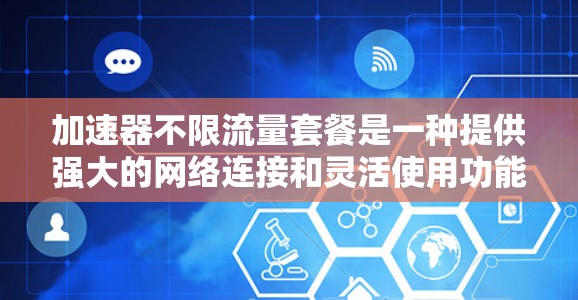 加速器不限流量套餐是一种提供强大的网络连接和灵活使用功能的设备,适合需要快速访问互联网的用户。以下是对该套餐的详细分析 加速器不限流量套餐是一种提供强大的网络连接和灵活使用功能的设备,适合需要快速访问互联网的用户。以下是对该套餐的详细分析
