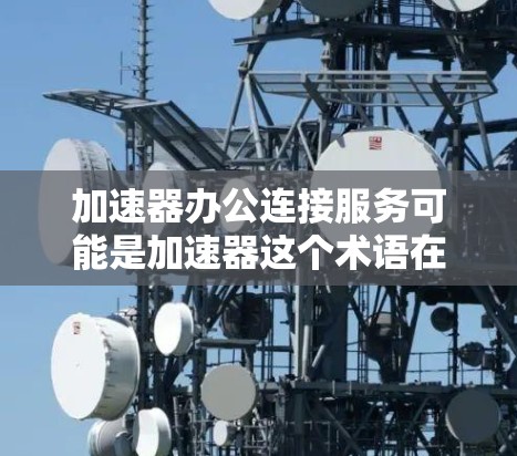 加速器办公连接服务可能是加速器这个术语在特定领域中的缩写或缩写形式。为了提供准确的帮助,我需要更明确的信息 加速器办公连接服务可能是加速器这个术语在特定领域中的缩写或缩写形式。为了提供准确的帮助,我需要更明确的信息