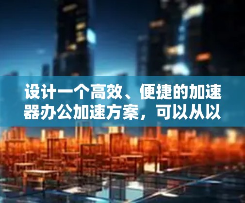 设计一个高效、便捷的加速器办公加速方案,可以从以下几个方面入手 设计一个高效、便捷的加速器办公加速方案,可以从以下几个方面入手