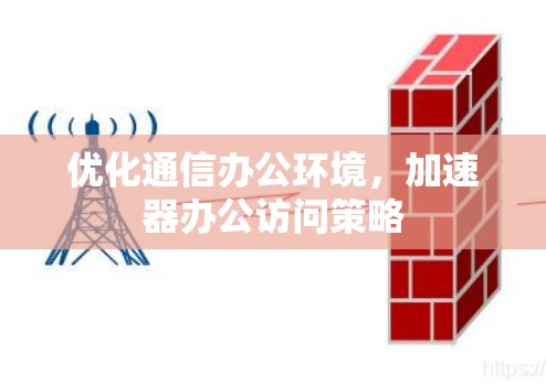 优化通信办公环境,加速器办公访问策略 优化通信办公环境,加速器办公访问策略