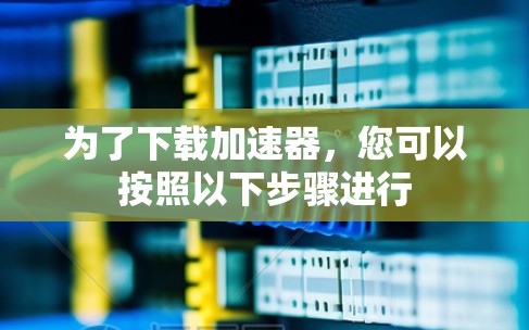 为了下载加速器,您可以按照以下步骤进行 为了下载加速器,您可以按照以下步骤进行