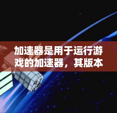 加速器是用于运行游戏的加速器,其版本说明通常包括以下几个主要部分 加速器是用于运行游戏的加速器,其版本说明通常包括以下几个主要部分
