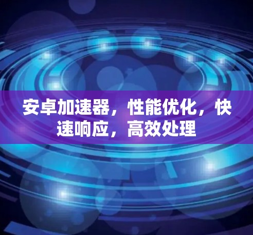 安卓加速器,性能优化,快速响应,高效处理 安卓加速器,性能优化,快速响应,高效处理