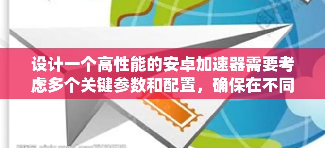 设计一个高性能的安卓加速器需要考虑多个关键参数和配置,确保在不同应用和系统环境下都能有效提升性能。以下是逐步的建议 设计一个高性能的安卓加速器需要考虑多个关键参数和配置,确保在不同应用和系统环境下都能有效提升性能。以下是逐步的建议