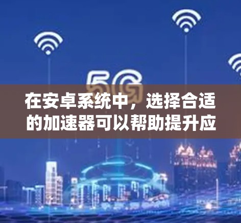 在安卓系统中,选择合适的加速器可以帮助提升应用的运行速度和用户体验。以下是一些关于如何选择和配置安卓加速器的指南 在安卓系统中,选择合适的加速器可以帮助提升应用的运行速度和用户体验。以下是一些关于如何选择和配置安卓加速器的指南