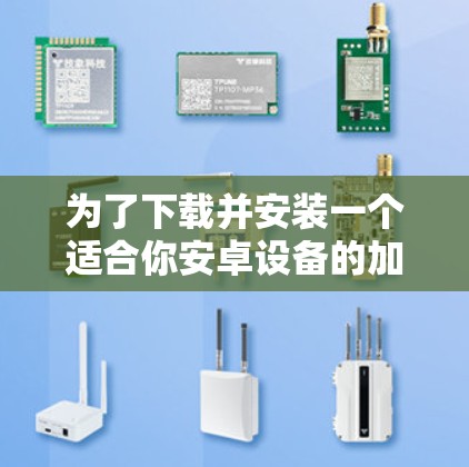 为了下载并安装一个适合你安卓设备的加速器,按照以下步骤进行操作 为了下载并安装一个适合你安卓设备的加速器,按照以下步骤进行操作