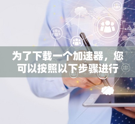 为了下载一个加速器,您可以按照以下步骤进行 为了下载一个加速器,您可以按照以下步骤进行