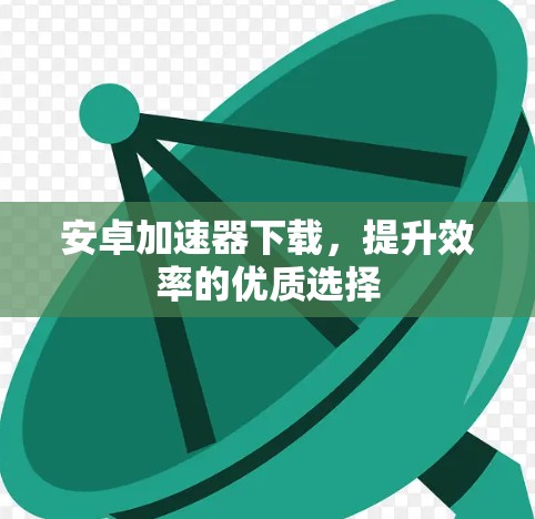 安卓加速器下载,提升效率的优质选择 安卓加速器下载,提升效率的优质选择