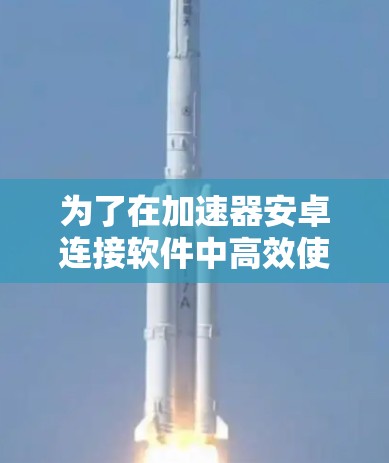 为了在加速器安卓连接软件中高效使用,您可以按照以下步骤操作 为了在加速器安卓连接软件中高效使用,您可以按照以下步骤操作
