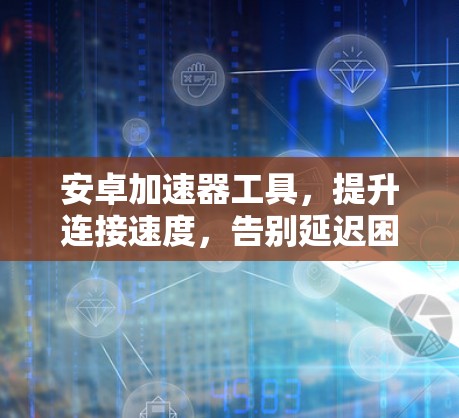 安卓加速器工具,提升连接速度,告别延迟困扰 安卓加速器工具,提升连接速度,告别延迟困扰