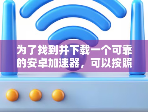 为了找到并下载一个可靠的安卓加速器,可以按照以下步骤进行 为了找到并下载一个可靠的安卓加速器,可以按照以下步骤进行