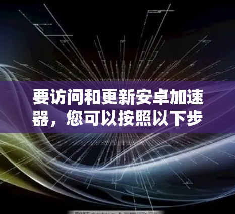 要访问和更新安卓加速器,您可以按照以下步骤操作 要访问和更新安卓加速器,您可以按照以下步骤操作
