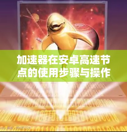 加速器在安卓高速节点的使用步骤与操作 加速器在安卓高速节点的使用步骤与操作
