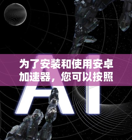 为了安装和使用安卓加速器,您可以按照以下步骤进行操作 为了安装和使用安卓加速器,您可以按照以下步骤进行操作
