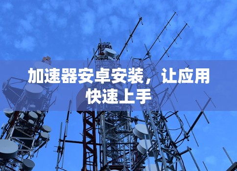 加速器安卓安装，让应用快速上手