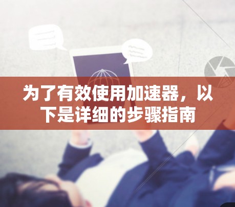 为了有效使用加速器,以下是详细的步骤指南 为了有效使用加速器,以下是详细的步骤指南