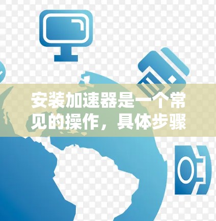 安装加速器是一个常见的操作,具体步骤可能因车型而异。以下是一个通用的安装步骤指南 安装加速器是一个常见的操作,具体步骤可能因车型而异。以下是一个通用的安装步骤指南