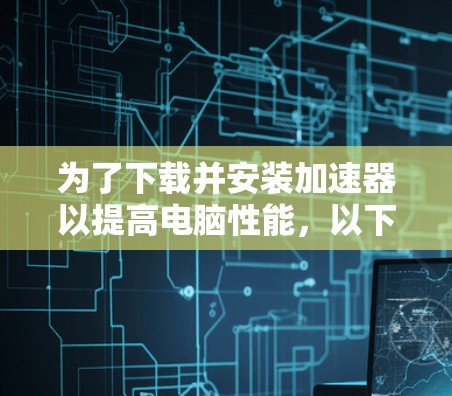为了下载并安装加速器以提高电脑性能,以下是逐步指南 为了下载并安装加速器以提高电脑性能,以下是逐步指南