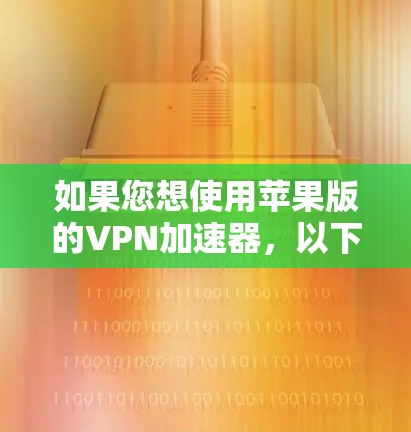如果您想使用苹果版的VPN加速器,以下是详细的步骤和建议 如果您想使用苹果版的VPN加速器,以下是详细的步骤和建议
