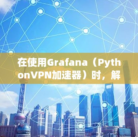 在使用Grafana(PythonVPN加速器)时,解决网络连接失败的问题可以按照以下步骤进行 在使用Grafana(PythonVPN加速器)时,解决网络连接失败的问题可以按照以下步骤进行