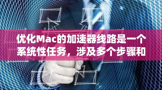 优化Mac的加速器线路是一个系统性任务,涉及多个步骤和设备的优化。以下是系统性优化的步骤指南 优化Mac的加速器线路是一个系统性任务,涉及多个步骤和设备的优化。以下是系统性优化的步骤指南