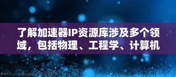 了解加速器IP资源库涉及多个领域,包括物理、工程学、计算机科学和管理学。以下是对该领域的简要总结和建议 了解加速器IP资源库涉及多个领域,包括物理、工程学、计算机科学和管理学。以下是对该领域的简要总结和建议