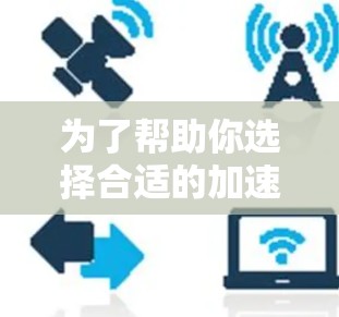 为了帮助你选择合适的加速器APP,以下是一些步骤和建议 为了帮助你选择合适的加速器APP,以下是一些步骤和建议