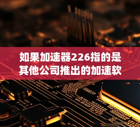 如果加速器226指的是其他公司推出的加速软件，可能需要从其他来源获取信息。例如，Sprint Ultra 226或Sprint Pro 226可能是苹果推出的特定版本，可能有更高的性能或更强大的功能