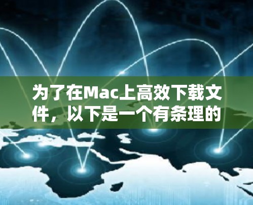 为了在Mac上高效下载文件,以下是一个有条理的步骤指南 为了在Mac上高效下载文件,以下是一个有条理的步骤指南