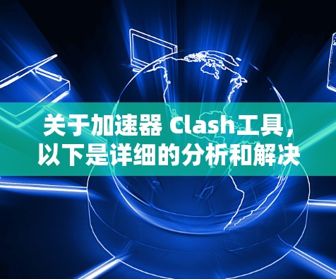 关于加速器 Clash工具,以下是详细的分析和解决方案 关于加速器 Clash工具,以下是详细的分析和解决方案