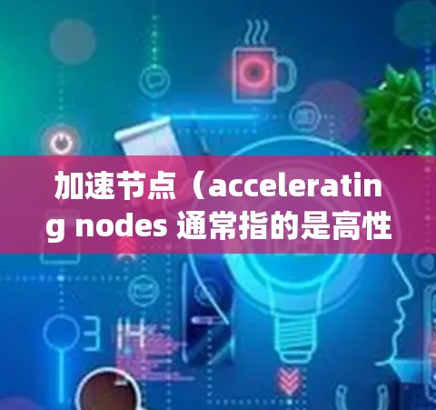 加速节点(accelerating nodes 通常指的是高性能硬件组件,这些节点通过优化算法和架构设计,显著提升了计算机或服务器的性能。以下是一些常见的加速节点排行榜,供参考 加速节点(accelerating nodes 通常指的是高性能硬件组件,这些节点通过优化算法和架构设计,显著提升了计算机或服务器的性能。以下是一些常见的加速节点排行榜,供参考